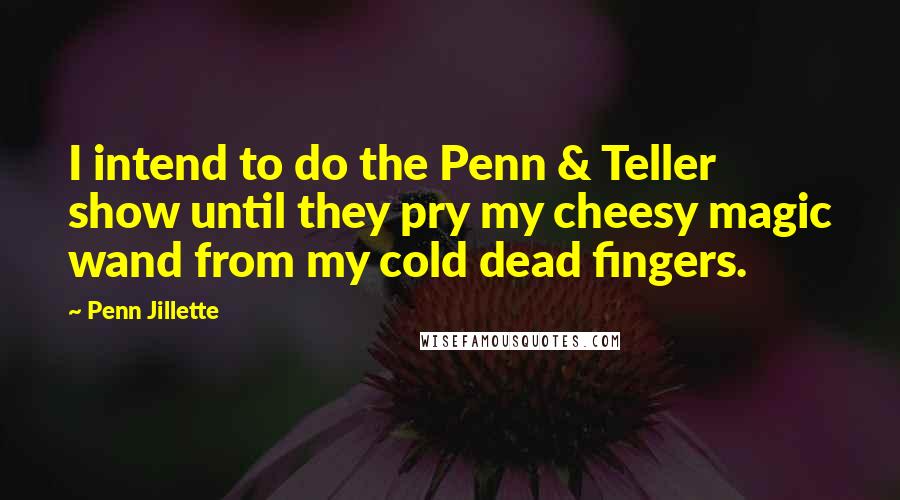 Penn Jillette Quotes: I intend to do the Penn & Teller show until they pry my cheesy magic wand from my cold dead fingers.