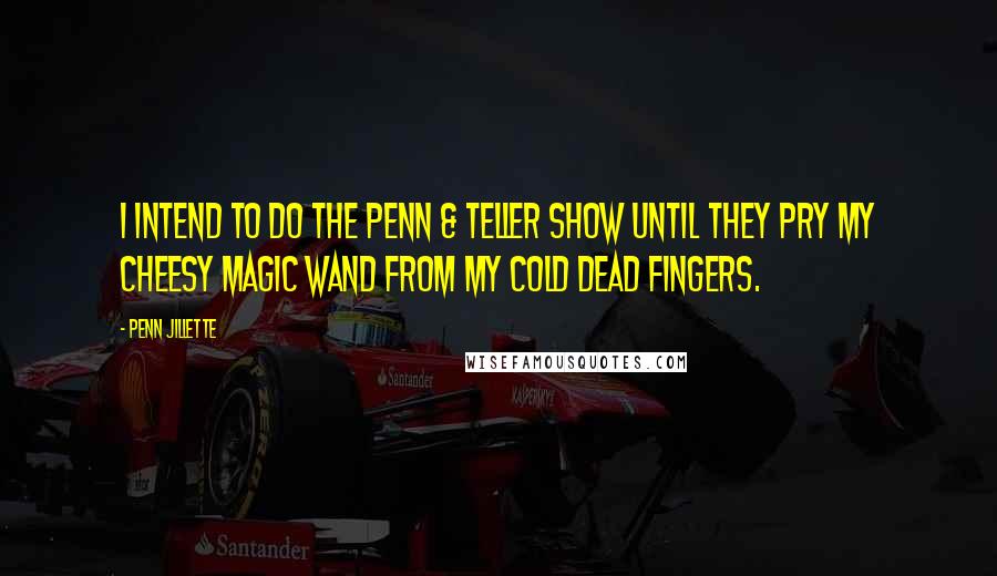 Penn Jillette Quotes: I intend to do the Penn & Teller show until they pry my cheesy magic wand from my cold dead fingers.