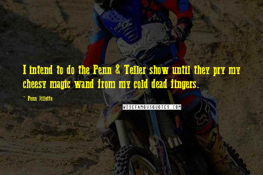 Penn Jillette Quotes: I intend to do the Penn & Teller show until they pry my cheesy magic wand from my cold dead fingers.