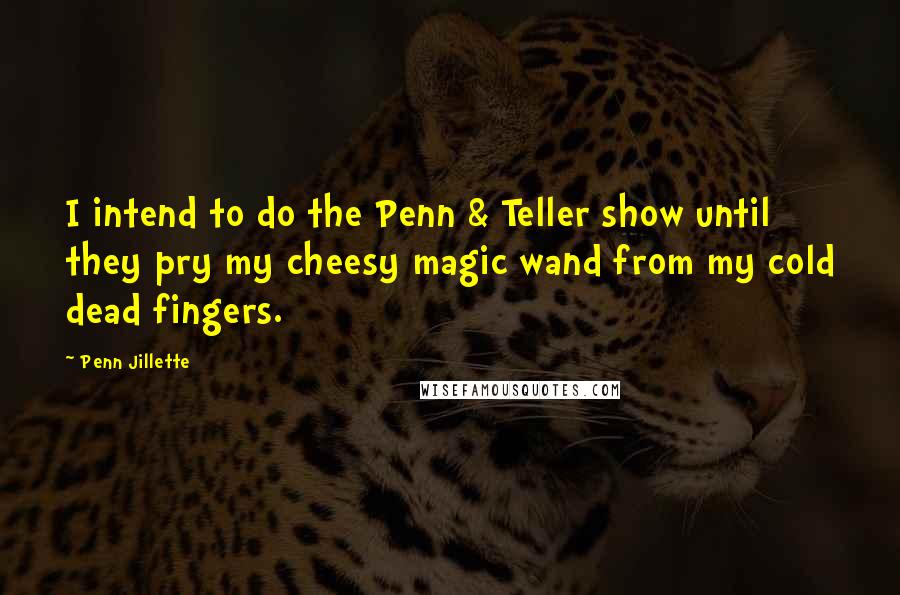 Penn Jillette Quotes: I intend to do the Penn & Teller show until they pry my cheesy magic wand from my cold dead fingers.