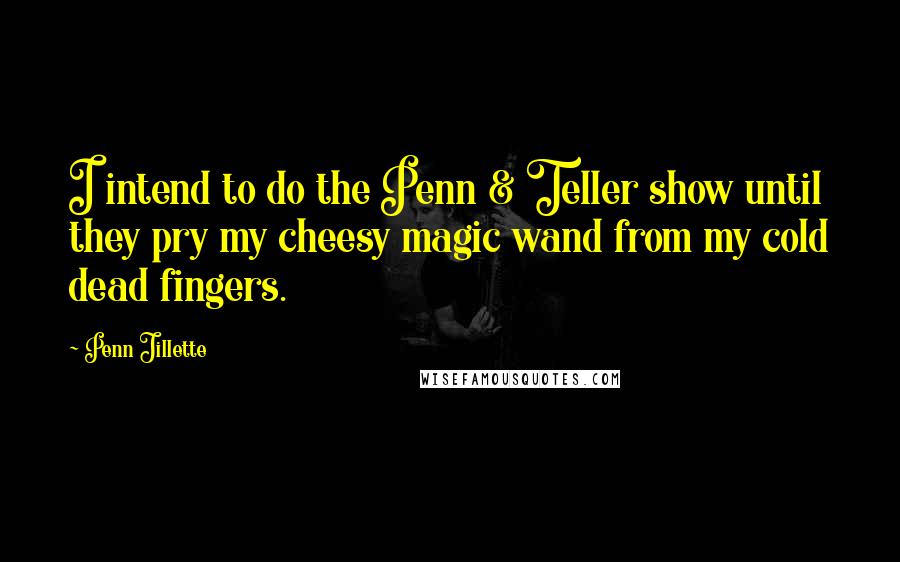 Penn Jillette Quotes: I intend to do the Penn & Teller show until they pry my cheesy magic wand from my cold dead fingers.