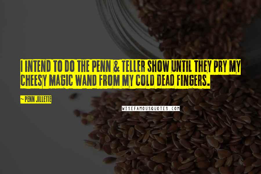 Penn Jillette Quotes: I intend to do the Penn & Teller show until they pry my cheesy magic wand from my cold dead fingers.