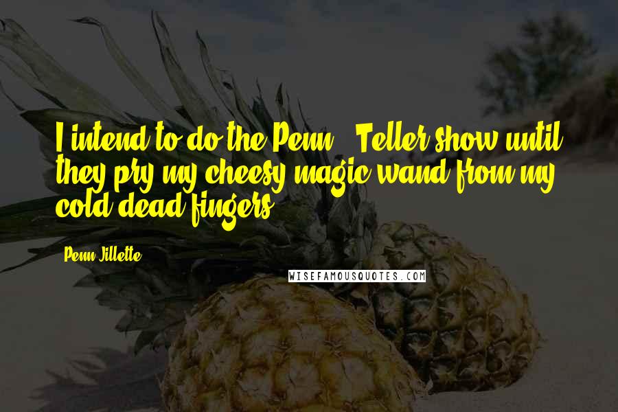 Penn Jillette Quotes: I intend to do the Penn & Teller show until they pry my cheesy magic wand from my cold dead fingers.