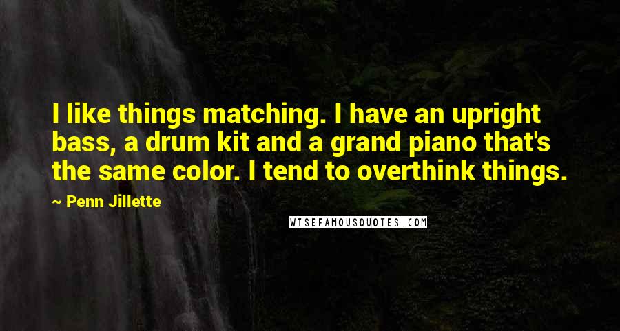 Penn Jillette Quotes: I like things matching. I have an upright bass, a drum kit and a grand piano that's the same color. I tend to overthink things.