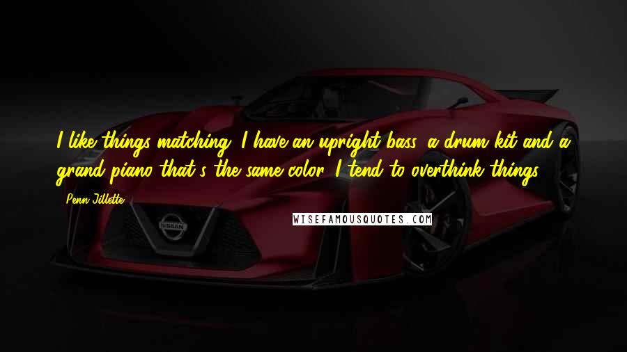 Penn Jillette Quotes: I like things matching. I have an upright bass, a drum kit and a grand piano that's the same color. I tend to overthink things.