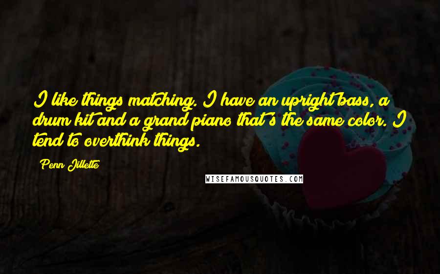 Penn Jillette Quotes: I like things matching. I have an upright bass, a drum kit and a grand piano that's the same color. I tend to overthink things.