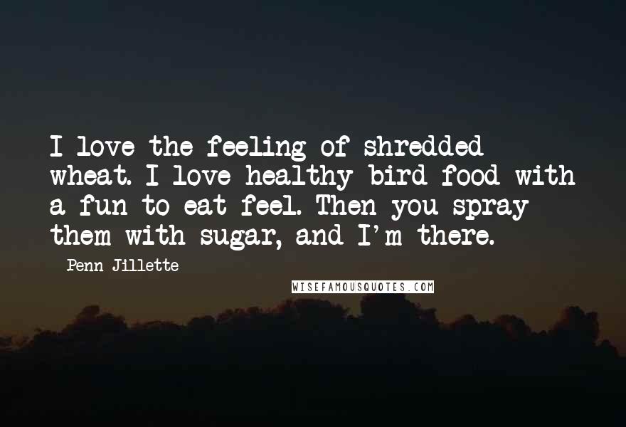 Penn Jillette Quotes: I love the feeling of shredded wheat. I love healthy bird food with a fun-to-eat feel. Then you spray them with sugar, and I'm there.