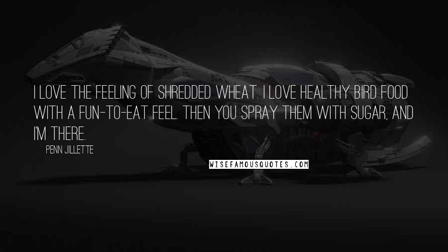 Penn Jillette Quotes: I love the feeling of shredded wheat. I love healthy bird food with a fun-to-eat feel. Then you spray them with sugar, and I'm there.