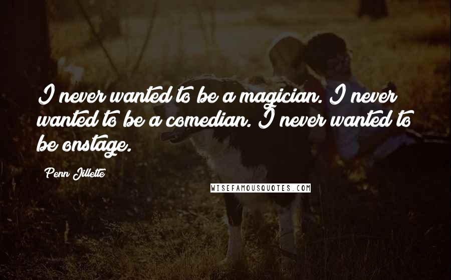 Penn Jillette Quotes: I never wanted to be a magician. I never wanted to be a comedian. I never wanted to be onstage.