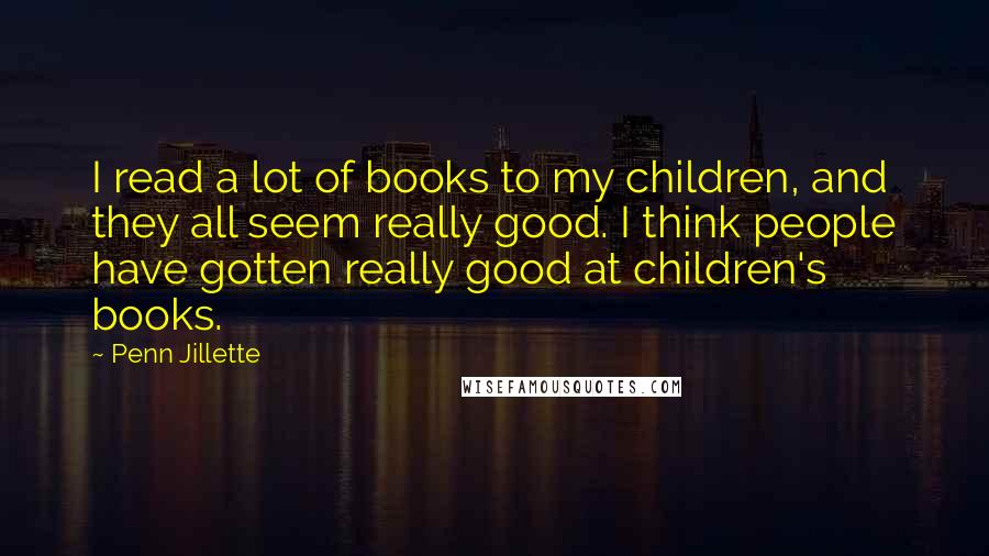 Penn Jillette Quotes: I read a lot of books to my children, and they all seem really good. I think people have gotten really good at children's books.