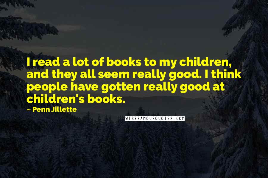 Penn Jillette Quotes: I read a lot of books to my children, and they all seem really good. I think people have gotten really good at children's books.