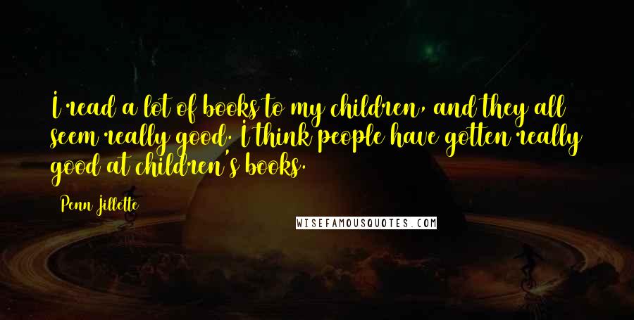 Penn Jillette Quotes: I read a lot of books to my children, and they all seem really good. I think people have gotten really good at children's books.