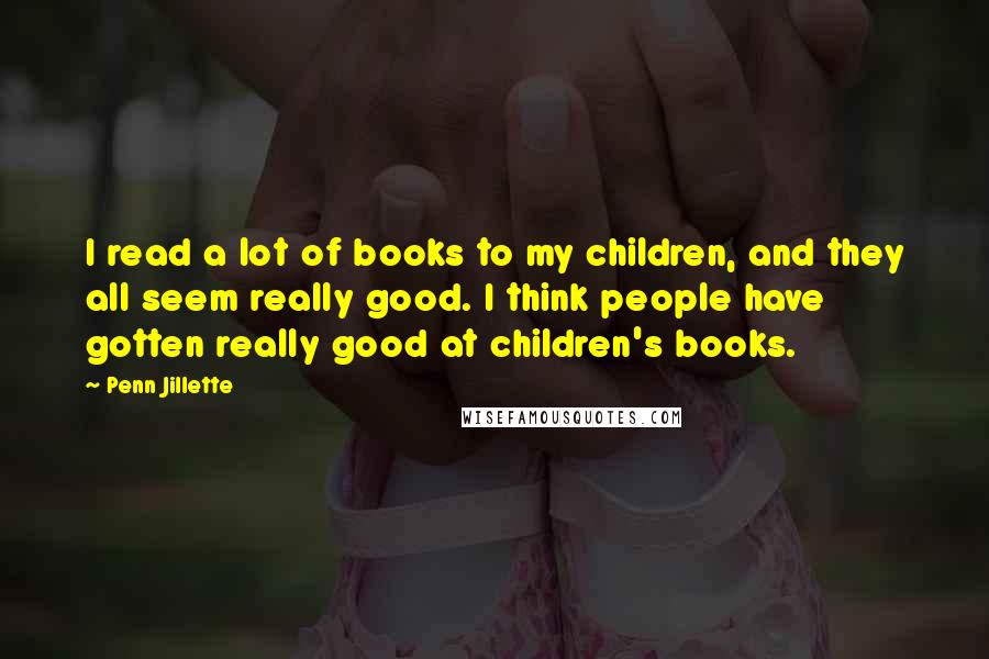 Penn Jillette Quotes: I read a lot of books to my children, and they all seem really good. I think people have gotten really good at children's books.