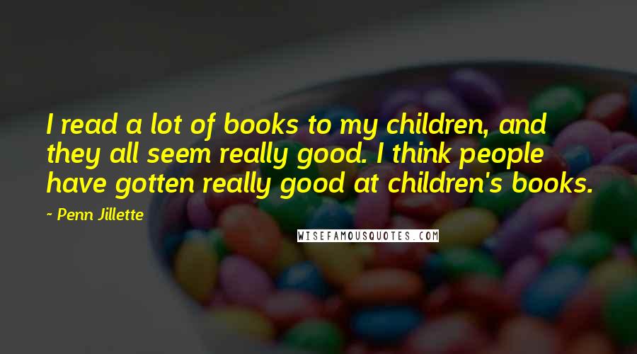 Penn Jillette Quotes: I read a lot of books to my children, and they all seem really good. I think people have gotten really good at children's books.