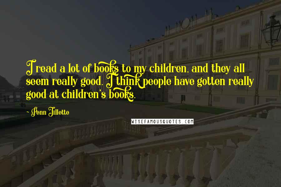 Penn Jillette Quotes: I read a lot of books to my children, and they all seem really good. I think people have gotten really good at children's books.