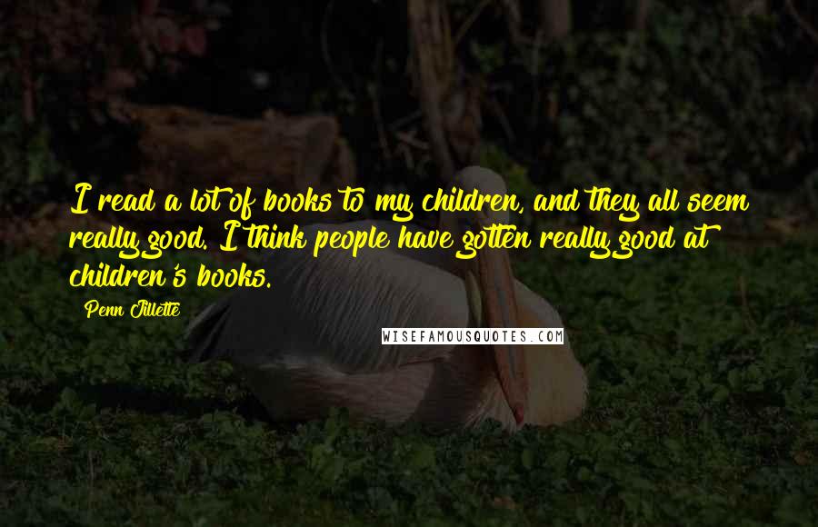 Penn Jillette Quotes: I read a lot of books to my children, and they all seem really good. I think people have gotten really good at children's books.