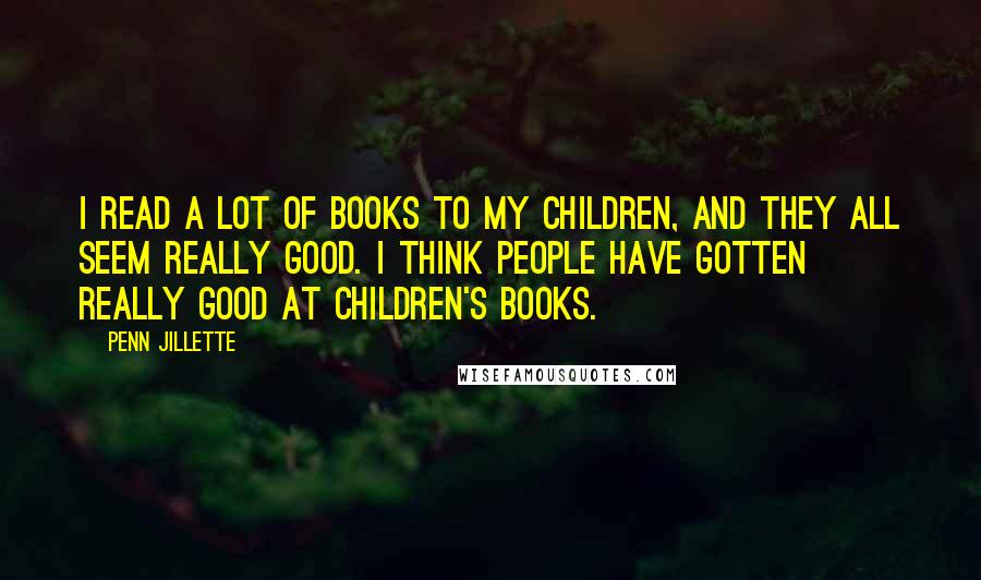 Penn Jillette Quotes: I read a lot of books to my children, and they all seem really good. I think people have gotten really good at children's books.