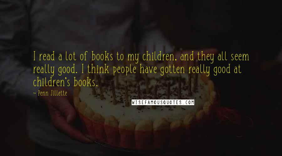 Penn Jillette Quotes: I read a lot of books to my children, and they all seem really good. I think people have gotten really good at children's books.