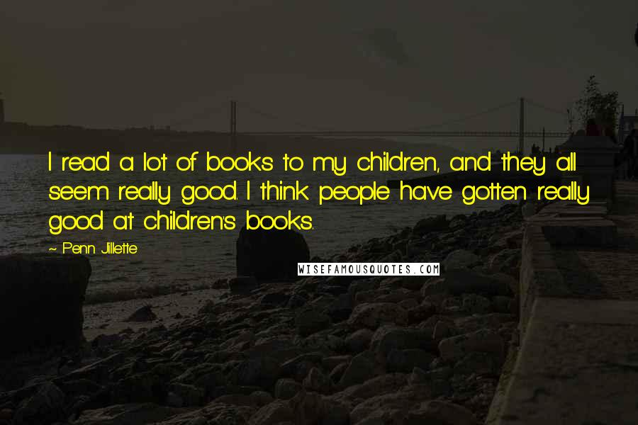 Penn Jillette Quotes: I read a lot of books to my children, and they all seem really good. I think people have gotten really good at children's books.