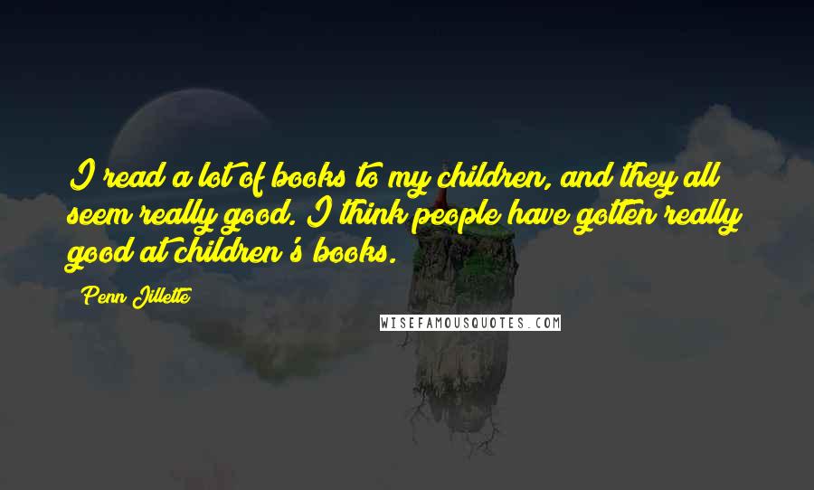 Penn Jillette Quotes: I read a lot of books to my children, and they all seem really good. I think people have gotten really good at children's books.