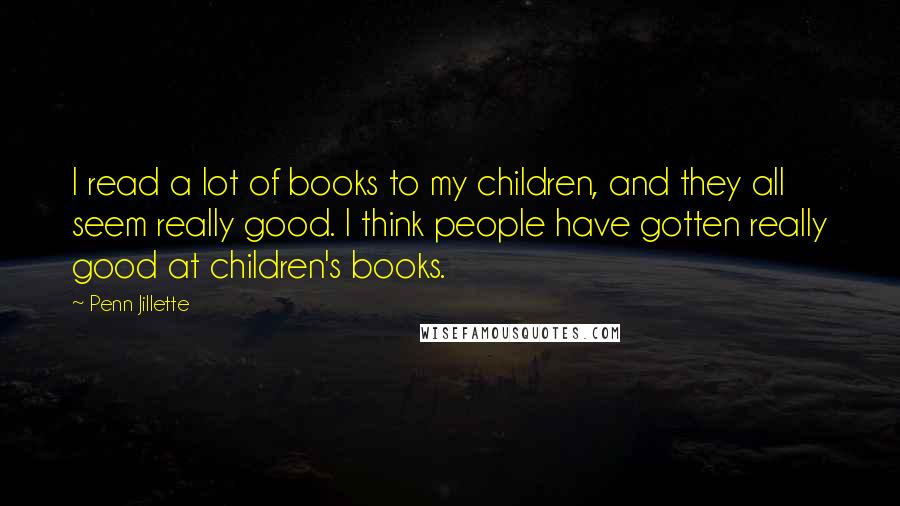 Penn Jillette Quotes: I read a lot of books to my children, and they all seem really good. I think people have gotten really good at children's books.