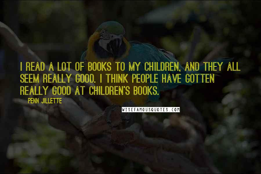 Penn Jillette Quotes: I read a lot of books to my children, and they all seem really good. I think people have gotten really good at children's books.