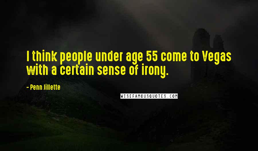 Penn Jillette Quotes: I think people under age 55 come to Vegas with a certain sense of irony.