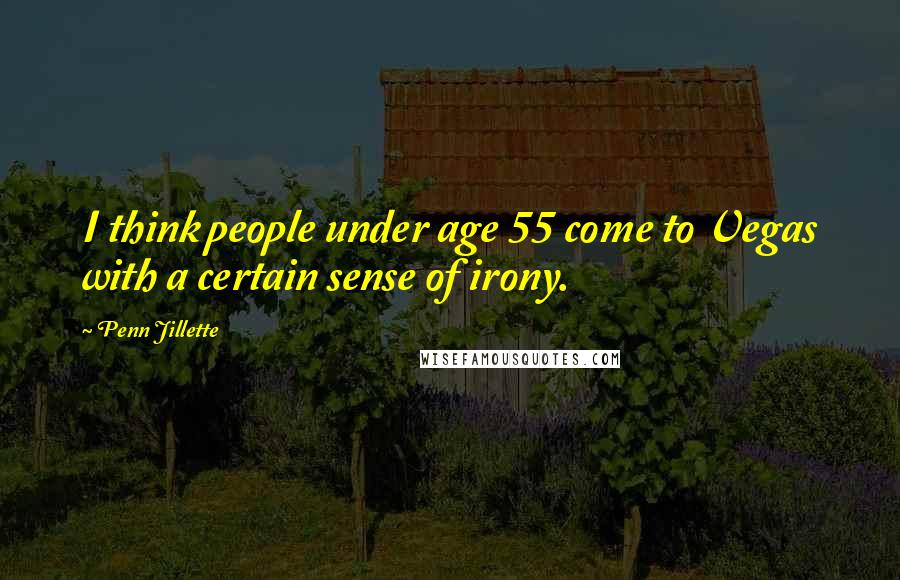 Penn Jillette Quotes: I think people under age 55 come to Vegas with a certain sense of irony.