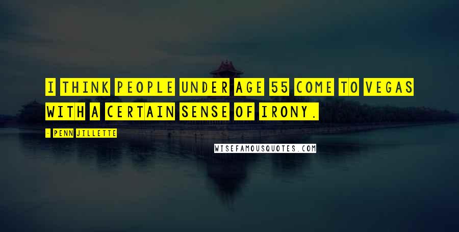 Penn Jillette Quotes: I think people under age 55 come to Vegas with a certain sense of irony.