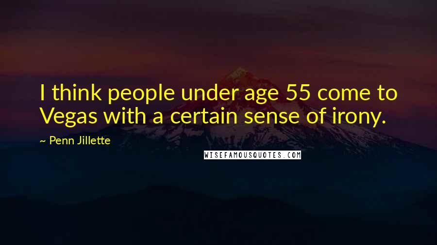 Penn Jillette Quotes: I think people under age 55 come to Vegas with a certain sense of irony.