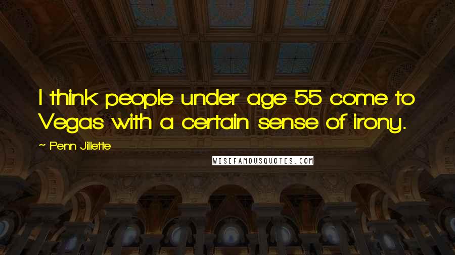 Penn Jillette Quotes: I think people under age 55 come to Vegas with a certain sense of irony.