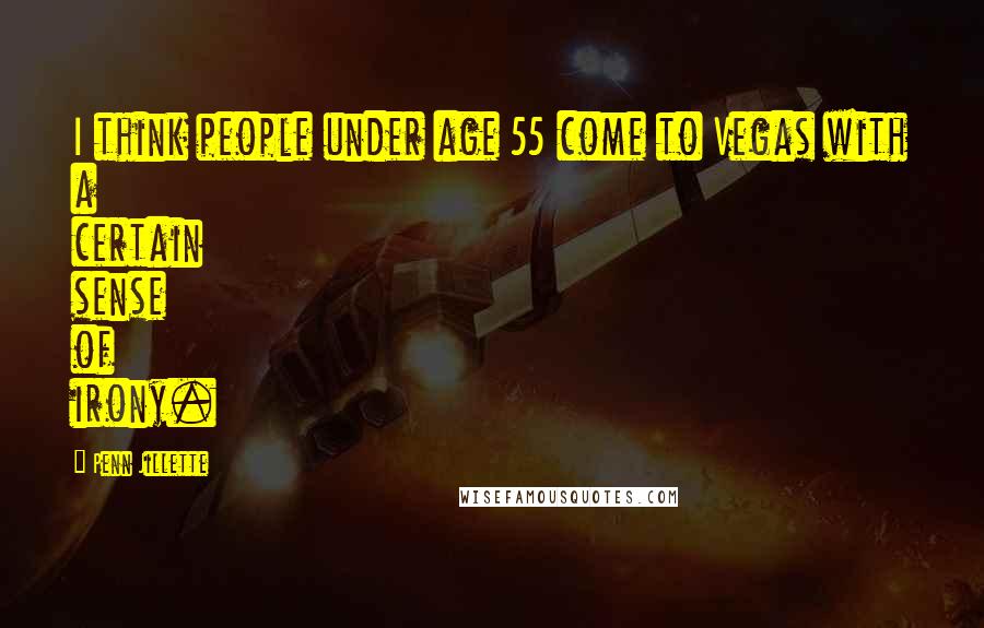 Penn Jillette Quotes: I think people under age 55 come to Vegas with a certain sense of irony.