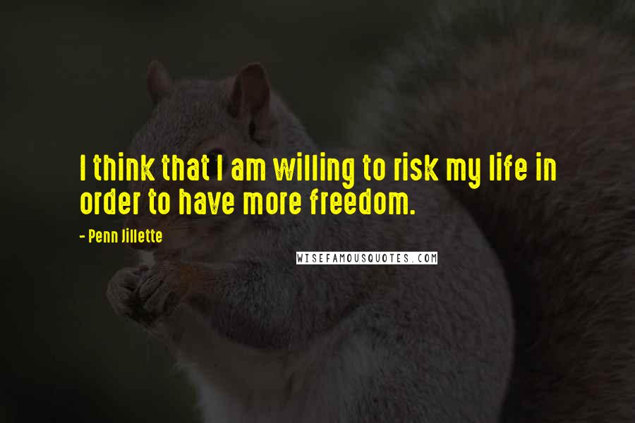 Penn Jillette Quotes: I think that I am willing to risk my life in order to have more freedom.