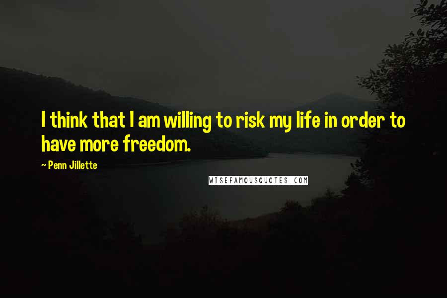 Penn Jillette Quotes: I think that I am willing to risk my life in order to have more freedom.