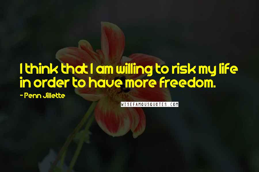 Penn Jillette Quotes: I think that I am willing to risk my life in order to have more freedom.