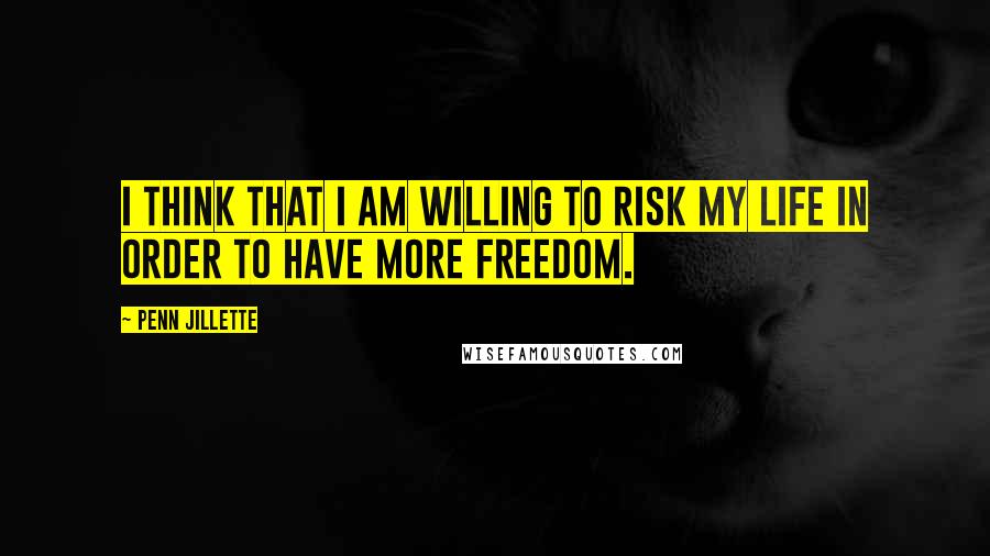 Penn Jillette Quotes: I think that I am willing to risk my life in order to have more freedom.