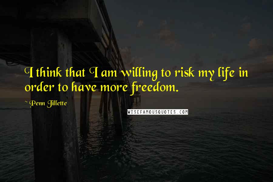 Penn Jillette Quotes: I think that I am willing to risk my life in order to have more freedom.