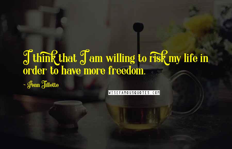 Penn Jillette Quotes: I think that I am willing to risk my life in order to have more freedom.