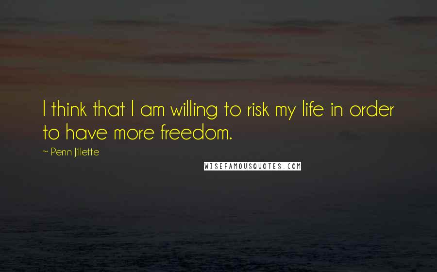 Penn Jillette Quotes: I think that I am willing to risk my life in order to have more freedom.