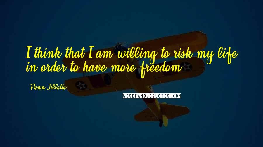 Penn Jillette Quotes: I think that I am willing to risk my life in order to have more freedom.