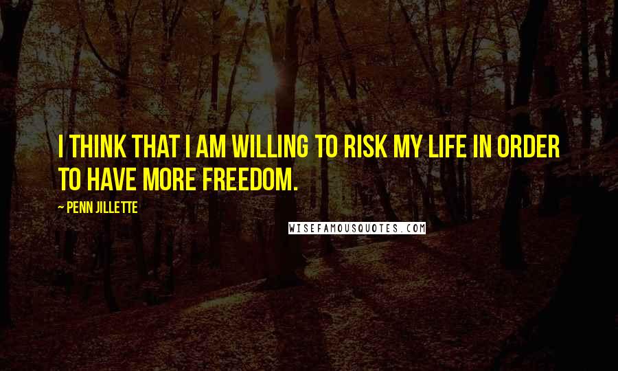 Penn Jillette Quotes: I think that I am willing to risk my life in order to have more freedom.