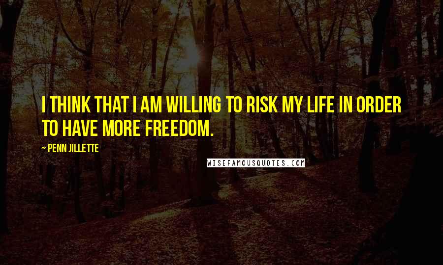 Penn Jillette Quotes: I think that I am willing to risk my life in order to have more freedom.