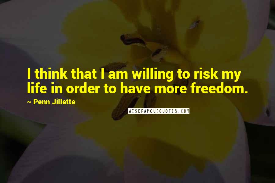 Penn Jillette Quotes: I think that I am willing to risk my life in order to have more freedom.