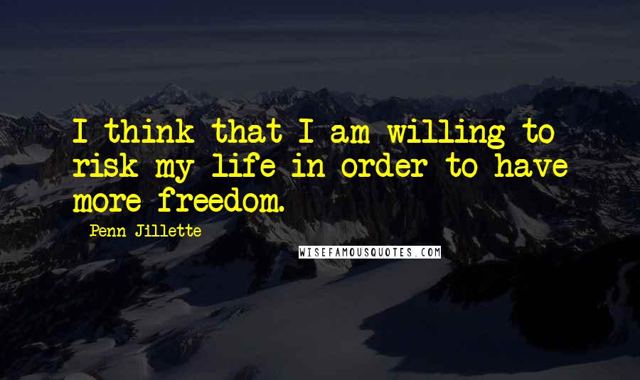 Penn Jillette Quotes: I think that I am willing to risk my life in order to have more freedom.