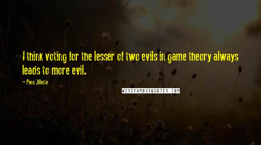 Penn Jillette Quotes: I think voting for the lesser of two evils in game theory always leads to more evil.