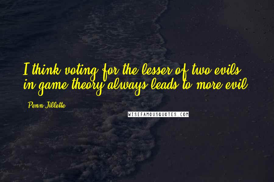 Penn Jillette Quotes: I think voting for the lesser of two evils in game theory always leads to more evil.