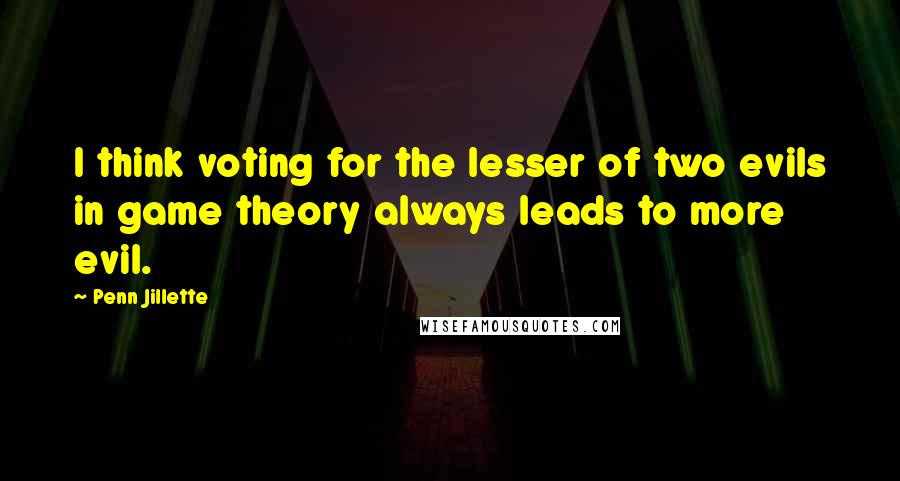 Penn Jillette Quotes: I think voting for the lesser of two evils in game theory always leads to more evil.