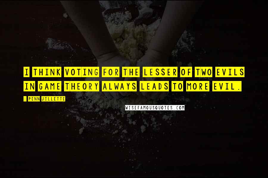 Penn Jillette Quotes: I think voting for the lesser of two evils in game theory always leads to more evil.