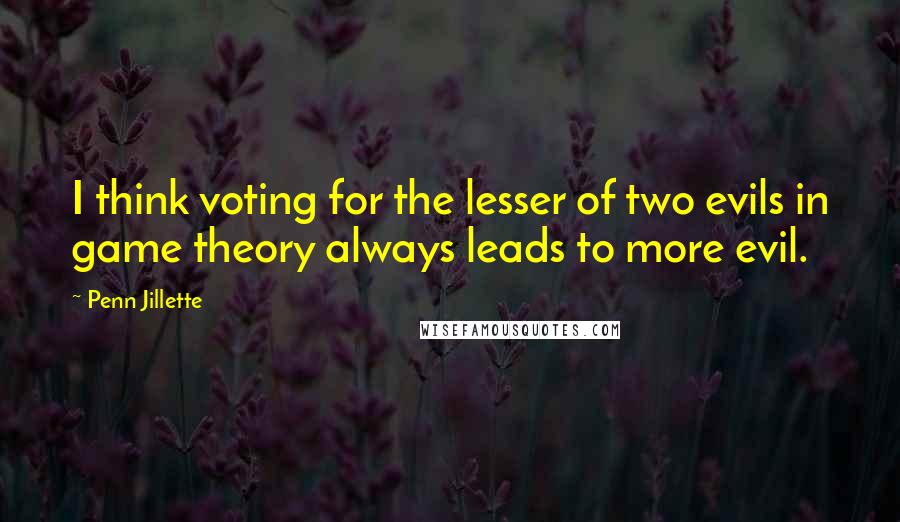 Penn Jillette Quotes: I think voting for the lesser of two evils in game theory always leads to more evil.