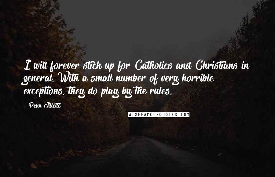 Penn Jillette Quotes: I will forever stick up for Catholics and Christians in general. With a small number of very horrible exceptions, they do play by the rules.